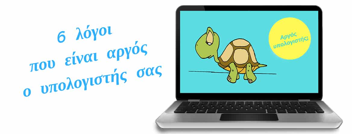 Οι 6 λόγοι που είναι αργός ο υπολογιστής ή το laptop σας